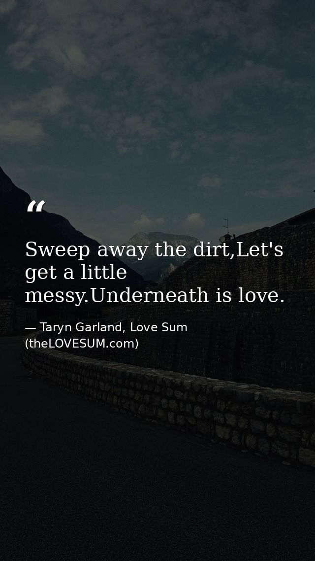 Sweep away the dirt,Let's get a little messy.Underneath is love. — Taryn Garland, Love Sum (theLOVESUM.com)