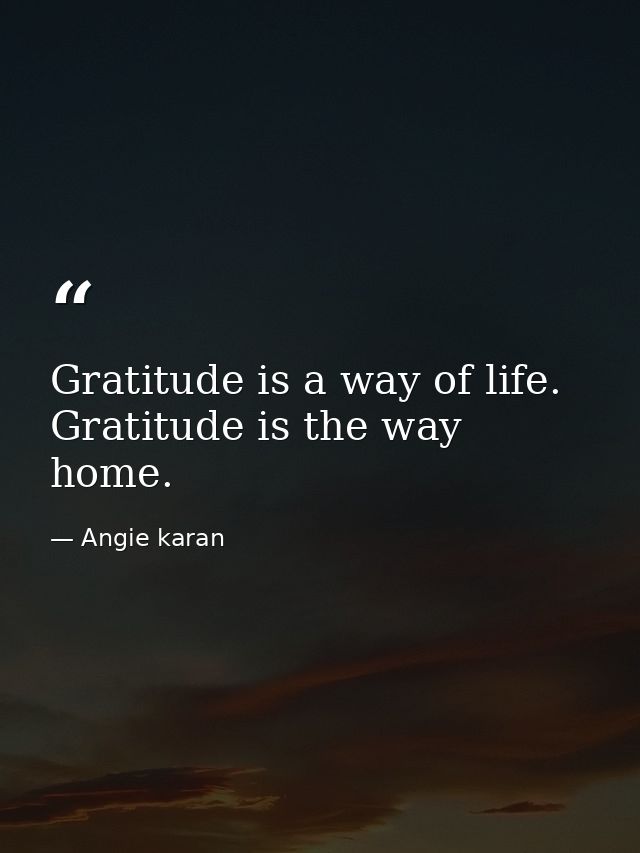 Gratitude is a way of life. Gratitude is the way home. — Angie karan