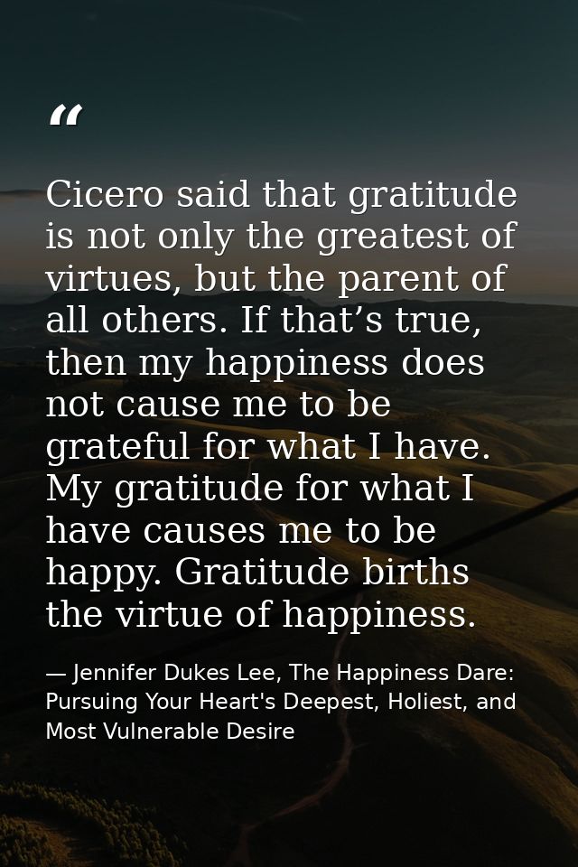 Cicero said that gratitude is not only the greatest of virtues, but the parent of all others. If that’s true, then my ha — Jennifer Dukes Lee, The Happiness Dare: Pursuing Your Heart's Deepest, Holiest, and Most Vulnerable Desire