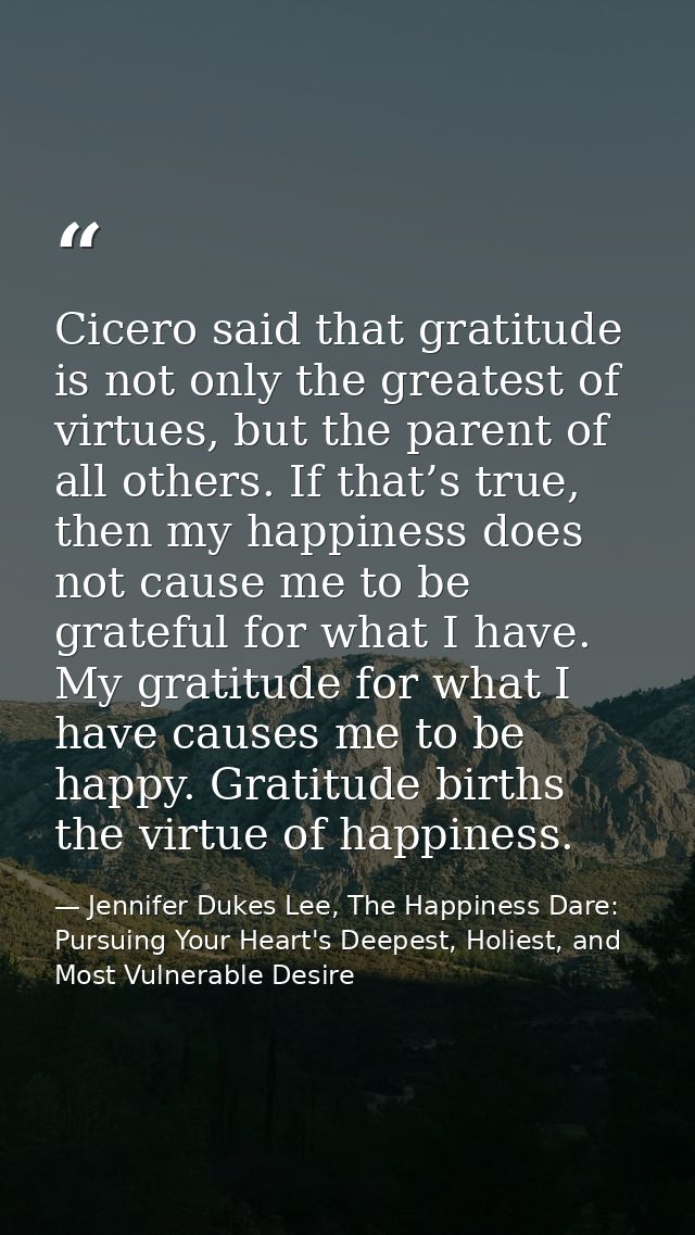 Cicero said that gratitude is not only the greatest of virtues, but the parent of all others. If that’s true, then my ha — Jennifer Dukes Lee, The Happiness Dare: Pursuing Your Heart's Deepest, Holiest, and Most Vulnerable Desire