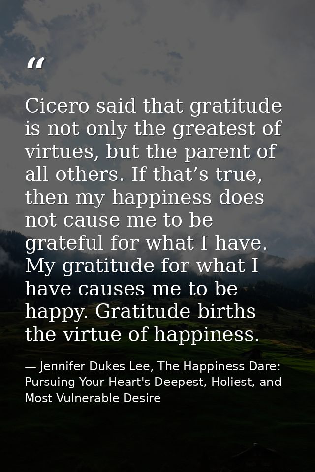Cicero said that gratitude is not only the greatest of virtues, but the parent of all others. If that’s true, then my ha — Jennifer Dukes Lee, The Happiness Dare: Pursuing Your Heart's Deepest, Holiest, and Most Vulnerable Desire