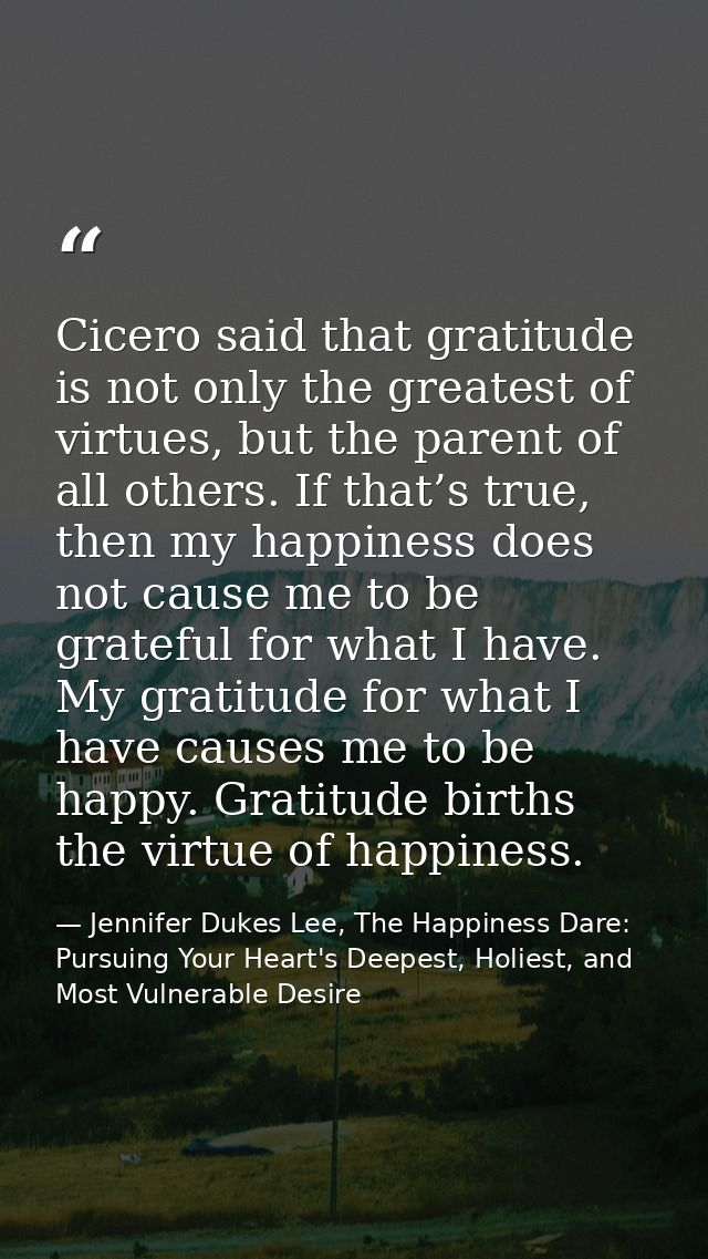 Cicero said that gratitude is not only the greatest of virtues, but the parent of all others. If that’s true, then my ha — Jennifer Dukes Lee, The Happiness Dare: Pursuing Your Heart's Deepest, Holiest, and Most Vulnerable Desire