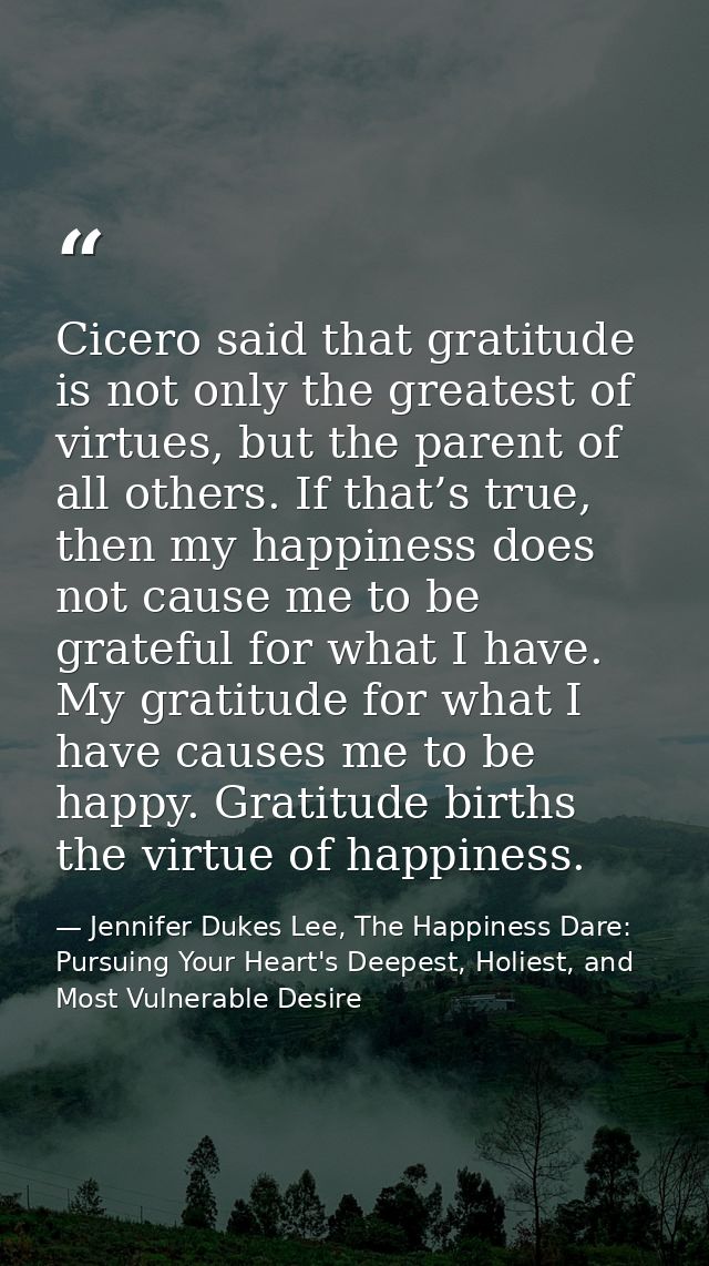 Cicero said that gratitude is not only the greatest of virtues, but the parent of all others. If that’s true, then my ha — Jennifer Dukes Lee, The Happiness Dare: Pursuing Your Heart's Deepest, Holiest, and Most Vulnerable Desire