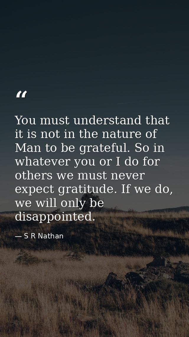 You must understand that it is not in the nature of Man to be grateful. So in whatever you or I do for others we must ne — S R Nathan