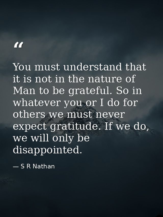 You must understand that it is not in the nature of Man to be grateful. So in whatever you or I do for others we must ne — S R Nathan