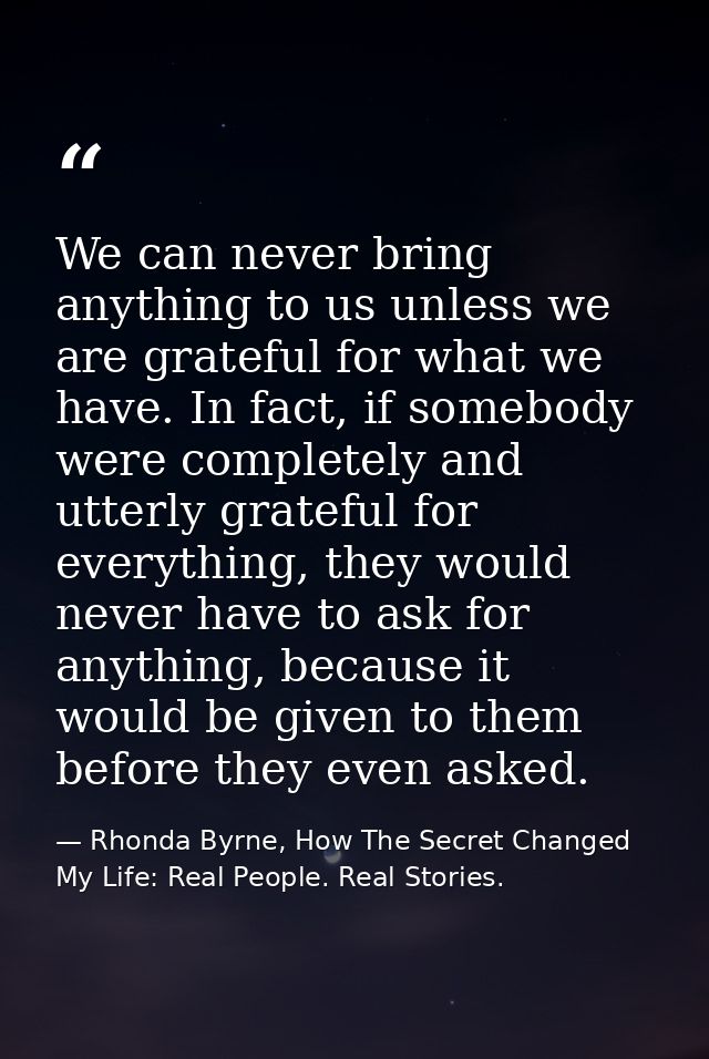 We can never bring anything to us unless we are grateful for what we have. In fact, if somebody were completely and utte — Rhonda Byrne, How The Secret Changed My Life: Real People. Real Stories.