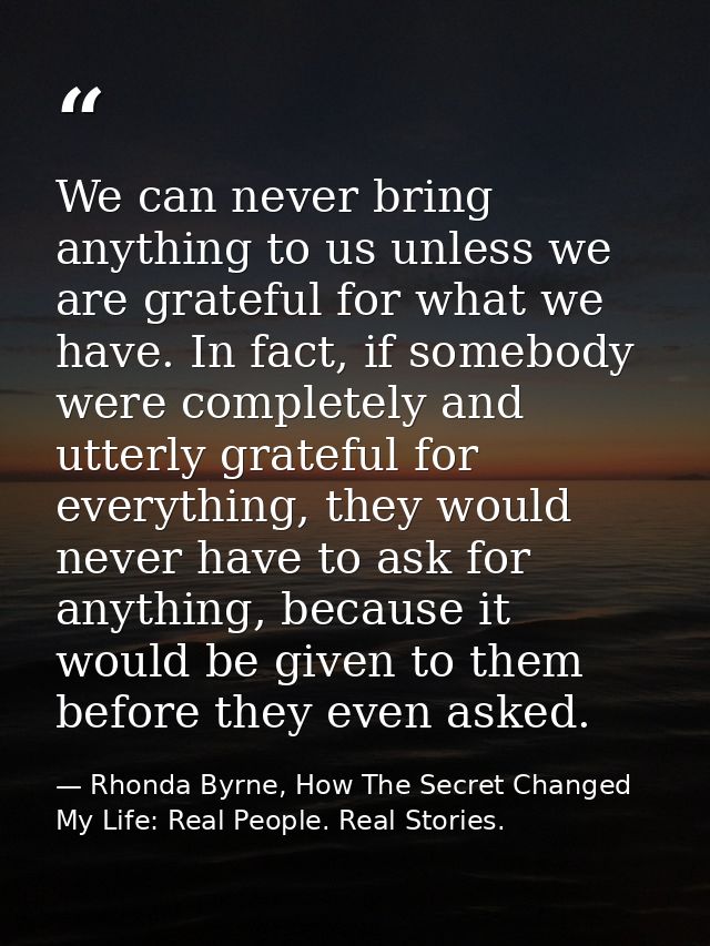 We can never bring anything to us unless we are grateful for what we have. In fact, if somebody were completely and utte — Rhonda Byrne, How The Secret Changed My Life: Real People. Real Stories.