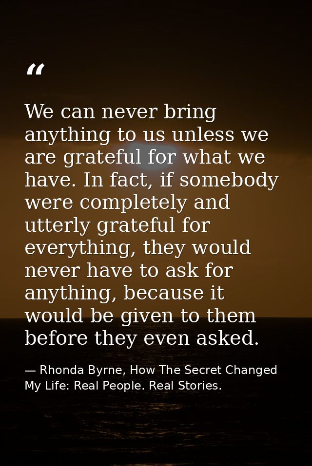 We can never bring anything to us unless we are grateful for what we have. In fact, if somebody were completely and utte — Rhonda Byrne, How The Secret Changed My Life: Real People. Real Stories.