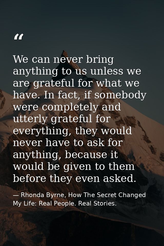 We can never bring anything to us unless we are grateful for what we have. In fact, if somebody were completely and utte — Rhonda Byrne, How The Secret Changed My Life: Real People. Real Stories.