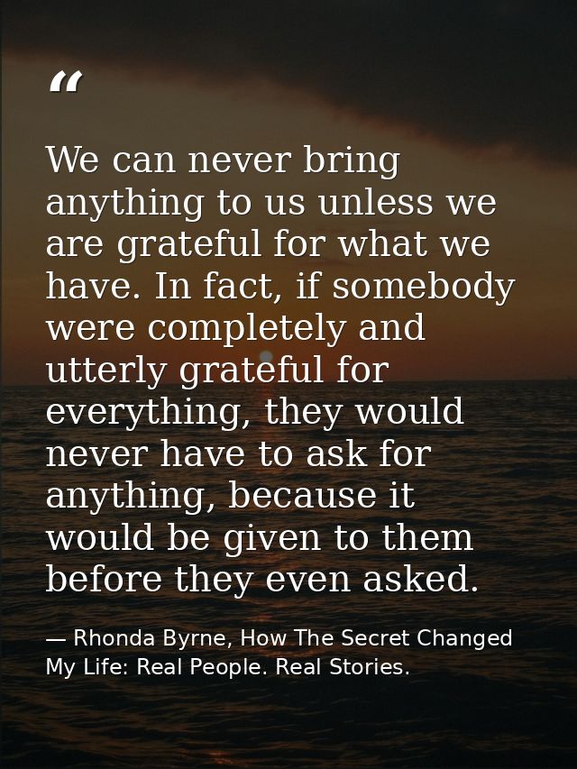 We can never bring anything to us unless we are grateful for what we have. In fact, if somebody were completely and utte — Rhonda Byrne, How The Secret Changed My Life: Real People. Real Stories.