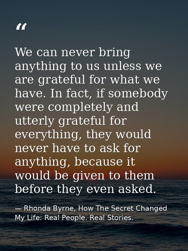 We can never bring anything to us unless we are grateful for what we have. In fact, if somebody were completely and utte — Rhonda Byrne, How The Secret Changed My Life: Real People. Real Stories.