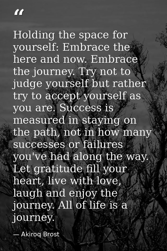 Holding the space for yourself: Embrace the here and now. Embrace the journey. Try not to judge yourself but rather try  — Akiroq Brost