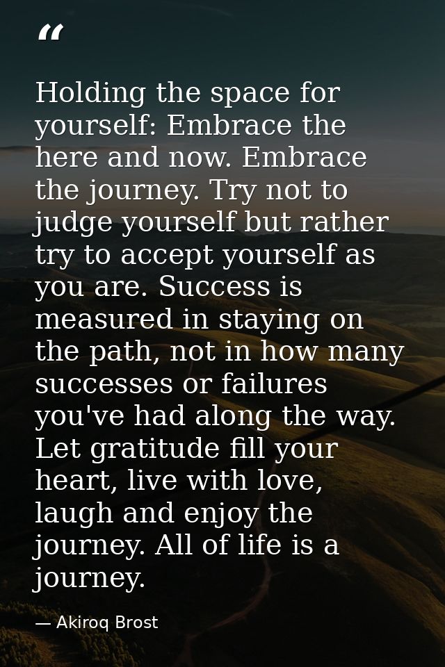 Holding the space for yourself: Embrace the here and now. Embrace the journey. Try not to judge yourself but rather try  — Akiroq Brost