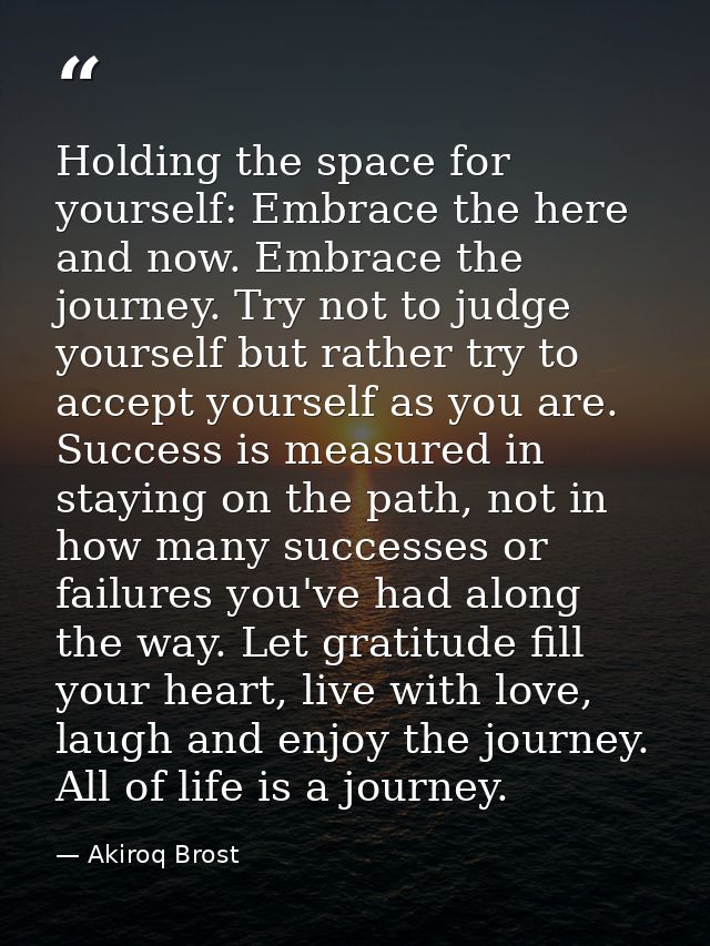 Holding the space for yourself: Embrace the here and now. Embrace the journey. Try not to judge yourself but rather try  — Akiroq Brost