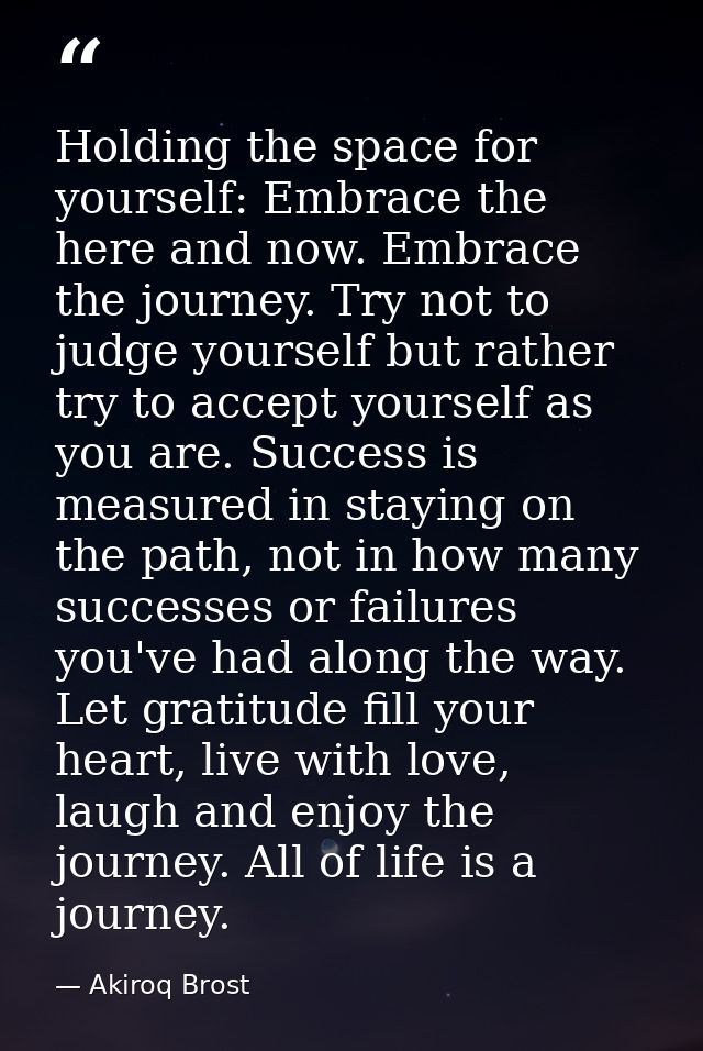 Holding the space for yourself: Embrace the here and now. Embrace the journey. Try not to judge yourself but rather try  — Akiroq Brost