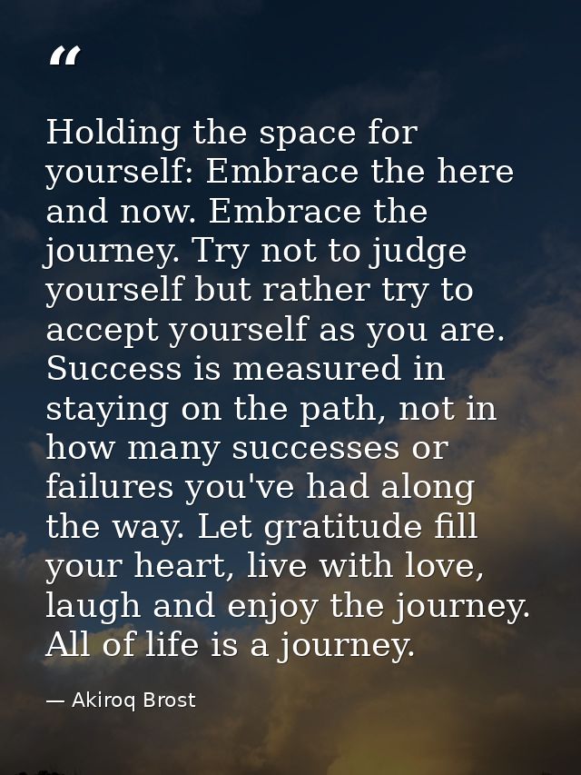 Holding the space for yourself: Embrace the here and now. Embrace the journey. Try not to judge yourself but rather try  — Akiroq Brost