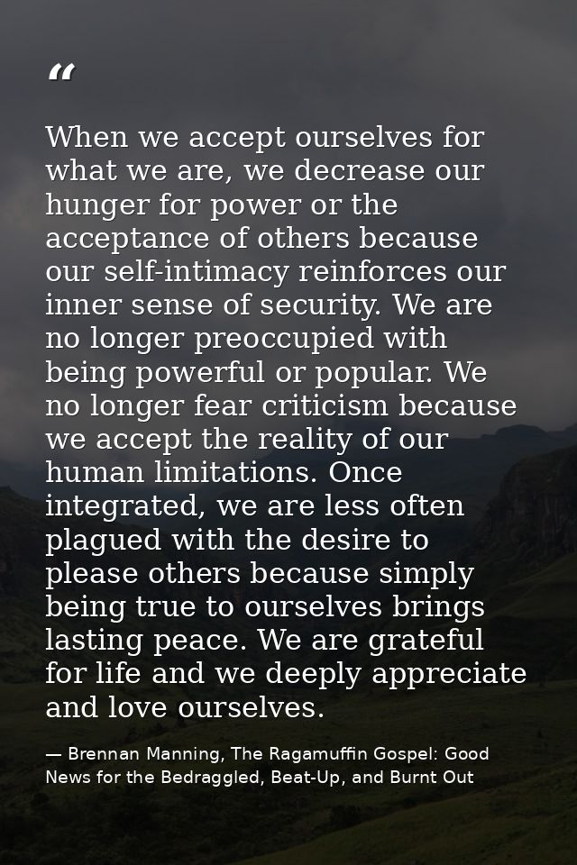 When we accept ourselves for what we are, we decrease our hunger for power or the acceptance of others because our self- — Brennan Manning, The Ragamuffin Gospel: Good News for the Bedraggled, Beat-Up, and Burnt Out