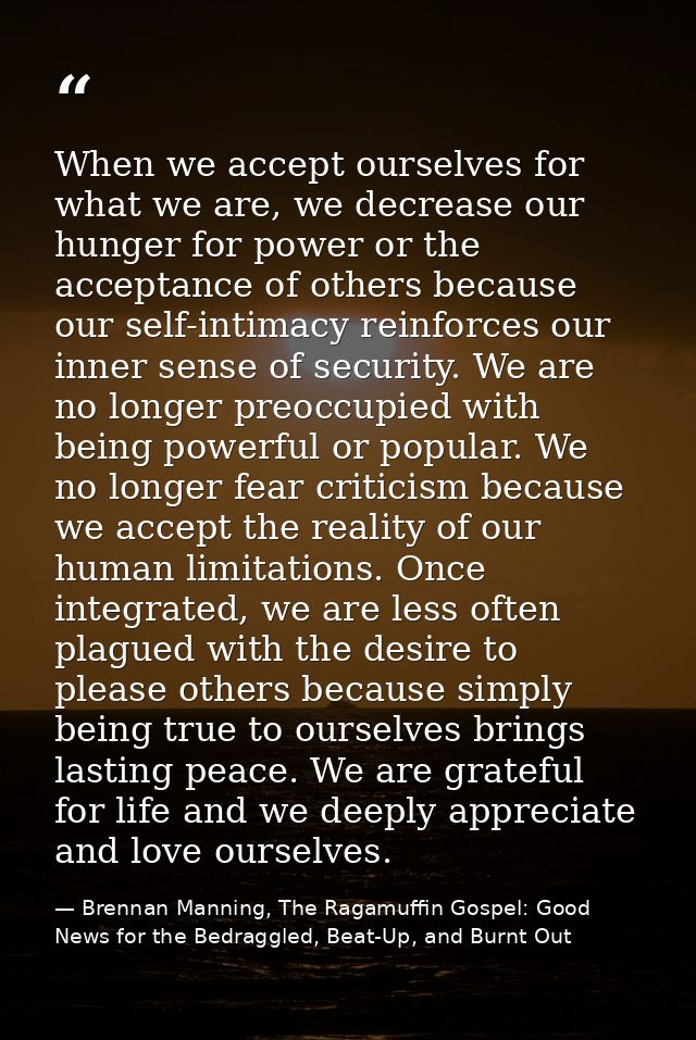When we accept ourselves for what we are, we decrease our hunger for power or the acceptance of others because our self- — Brennan Manning, The Ragamuffin Gospel: Good News for the Bedraggled, Beat-Up, and Burnt Out