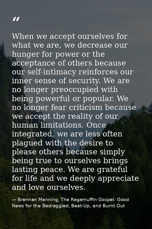 When we accept ourselves for what we are, we decrease our hunger for power or the acceptance of others because our self- — Brennan Manning, The Ragamuffin Gospel: Good News for the Bedraggled, Beat-Up, and Burnt Out