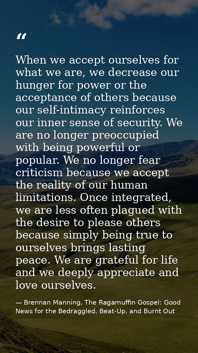 When we accept ourselves for what we are, we decrease our hunger for power or the acceptance of others because our self- — Brennan Manning, The Ragamuffin Gospel: Good News for the Bedraggled, Beat-Up, and Burnt Out
