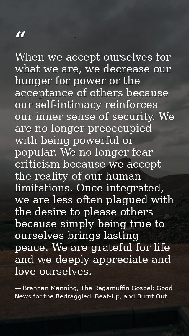 When we accept ourselves for what we are, we decrease our hunger for power or the acceptance of others because our self- — Brennan Manning, The Ragamuffin Gospel: Good News for the Bedraggled, Beat-Up, and Burnt Out
