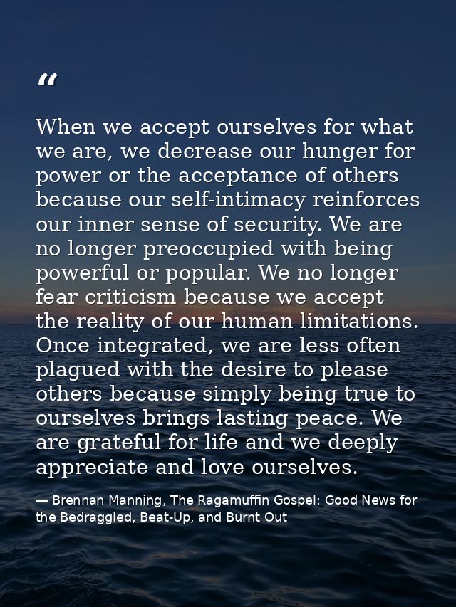 When we accept ourselves for what we are, we decrease our hunger for power or the acceptance of others because our self- — Brennan Manning, The Ragamuffin Gospel: Good News for the Bedraggled, Beat-Up, and Burnt Out