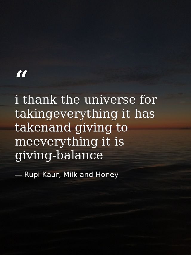 i thank the universe for takingeverything it has takenand giving to meeverything it is giving-balance — Rupi Kaur, Milk and Honey