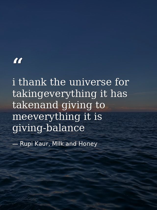 i thank the universe for takingeverything it has takenand giving to meeverything it is giving-balance — Rupi Kaur, Milk and Honey