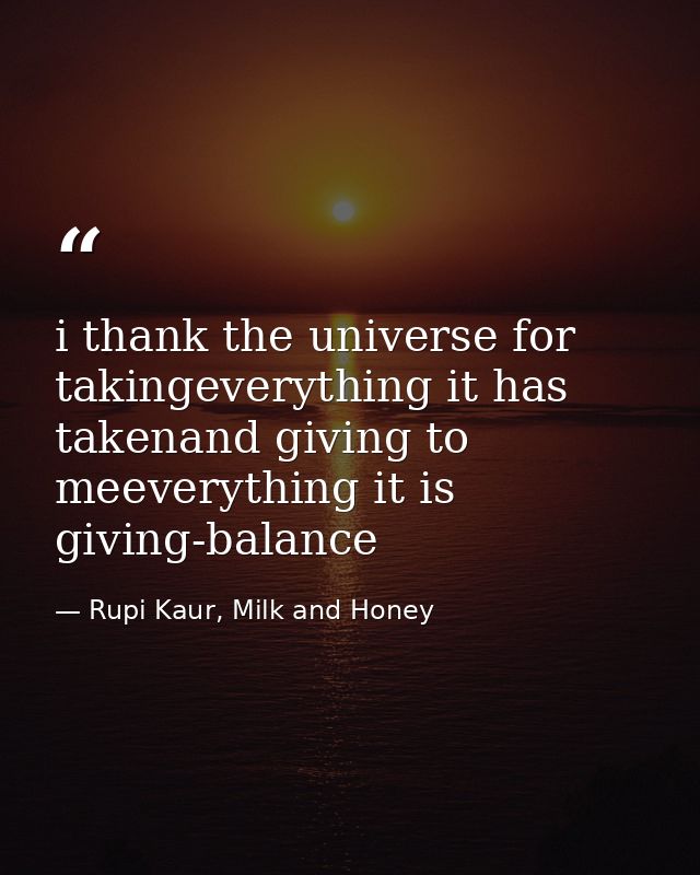 i thank the universe for takingeverything it has takenand giving to meeverything it is giving-balance — Rupi Kaur, Milk and Honey