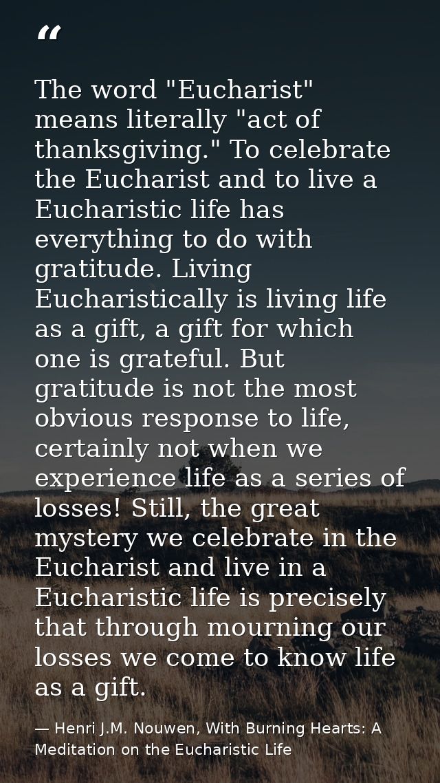 The word "Eucharist" means literally "act of thanksgiving." To celebrate the Eucharist and to live a Eucharistic life ha — Henri J.M. Nouwen, With Burning Hearts: A Meditation on the Eucharistic Life