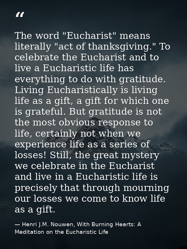 The word "Eucharist" means literally "act of thanksgiving." To celebrate the Eucharist and to live a Eucharistic life ha — Henri J.M. Nouwen, With Burning Hearts: A Meditation on the Eucharistic Life