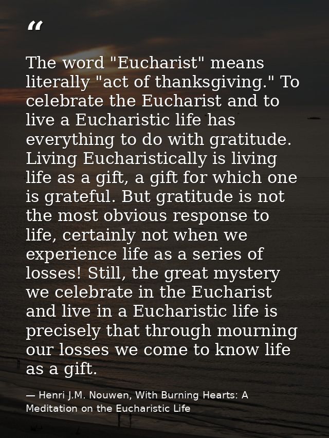 The word "Eucharist" means literally "act of thanksgiving." To celebrate the Eucharist and to live a Eucharistic life ha — Henri J.M. Nouwen, With Burning Hearts: A Meditation on the Eucharistic Life