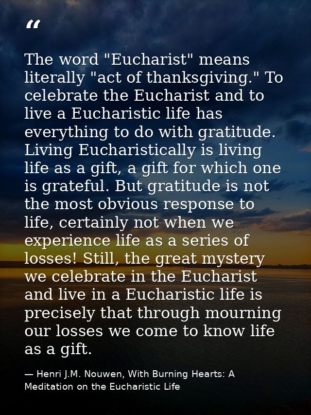 The word "Eucharist" means literally "act of thanksgiving." To celebrate the Eucharist and to live a Eucharistic life ha — Henri J.M. Nouwen, With Burning Hearts: A Meditation on the Eucharistic Life