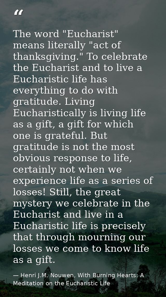 The word "Eucharist" means literally "act of thanksgiving." To celebrate the Eucharist and to live a Eucharistic life ha — Henri J.M. Nouwen, With Burning Hearts: A Meditation on the Eucharistic Life