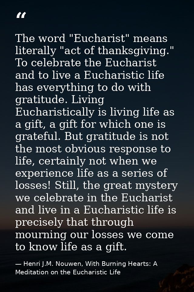 The word "Eucharist" means literally "act of thanksgiving." To celebrate the Eucharist and to live a Eucharistic life ha — Henri J.M. Nouwen, With Burning Hearts: A Meditation on the Eucharistic Life