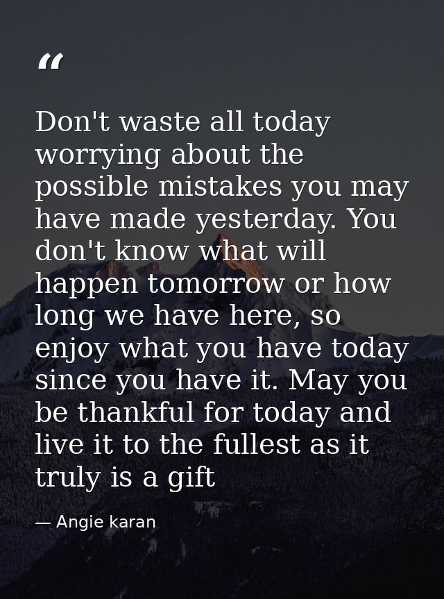 Don't waste all today worrying about the possible mistakes you may have made yesterday. You don't know what will happen  — Angie karan