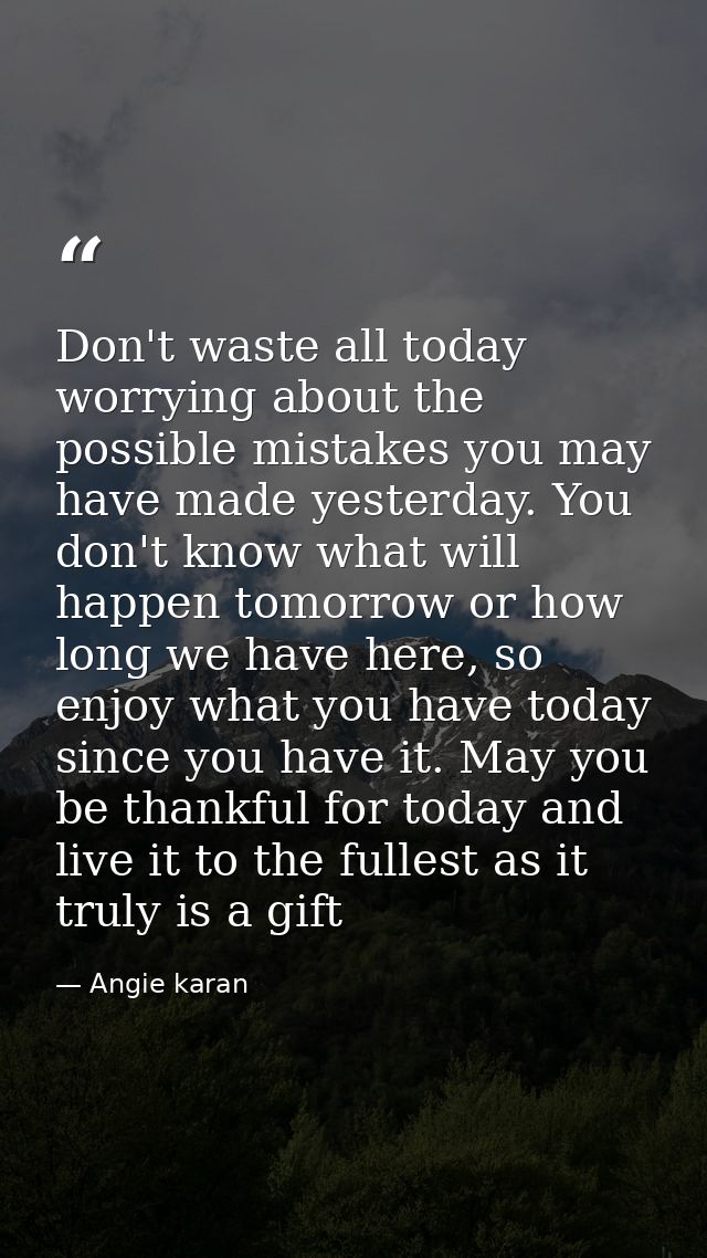 Don't waste all today worrying about the possible mistakes you may have made yesterday. You don't know what will happen  — Angie karan