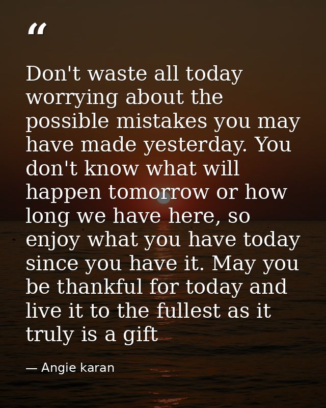 Don't waste all today worrying about the possible mistakes you may have made yesterday. You don't know what will happen  — Angie karan