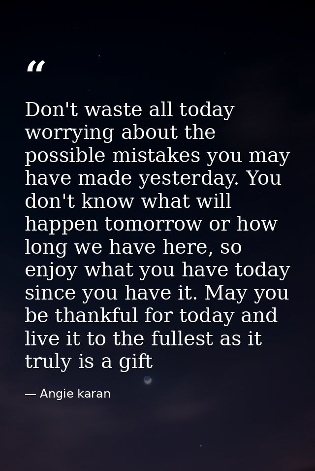 Don't waste all today worrying about the possible mistakes you may have made yesterday. You don't know what will happen  — Angie karan