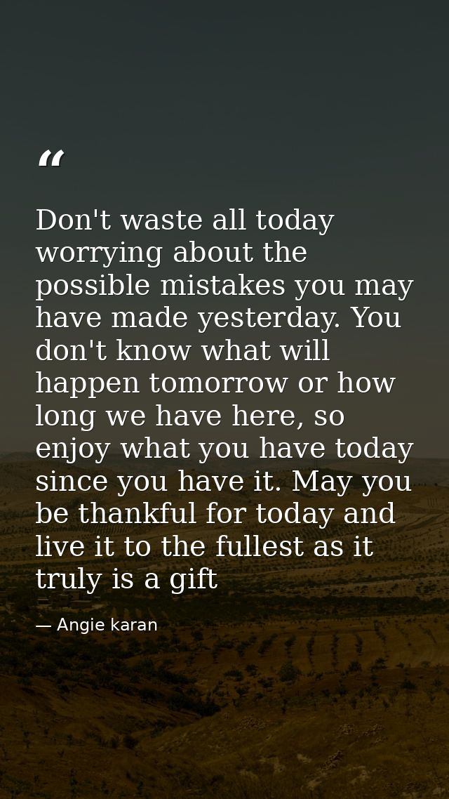 Don't waste all today worrying about the possible mistakes you may have made yesterday. You don't know what will happen  — Angie karan