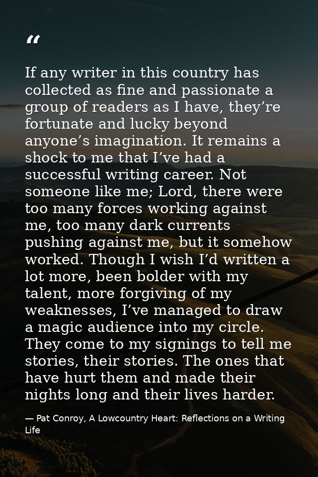 If any writer in this country has collected as fine and passionate a group of readers as I have, they’re fortunate and l — Pat Conroy, A Lowcountry Heart: Reflections on a Writing Life