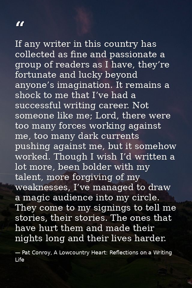 If any writer in this country has collected as fine and passionate a group of readers as I have, they’re fortunate and l — Pat Conroy, A Lowcountry Heart: Reflections on a Writing Life