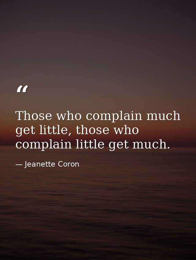 Those who complain much get little, those who complain little get much. — Jeanette Coron