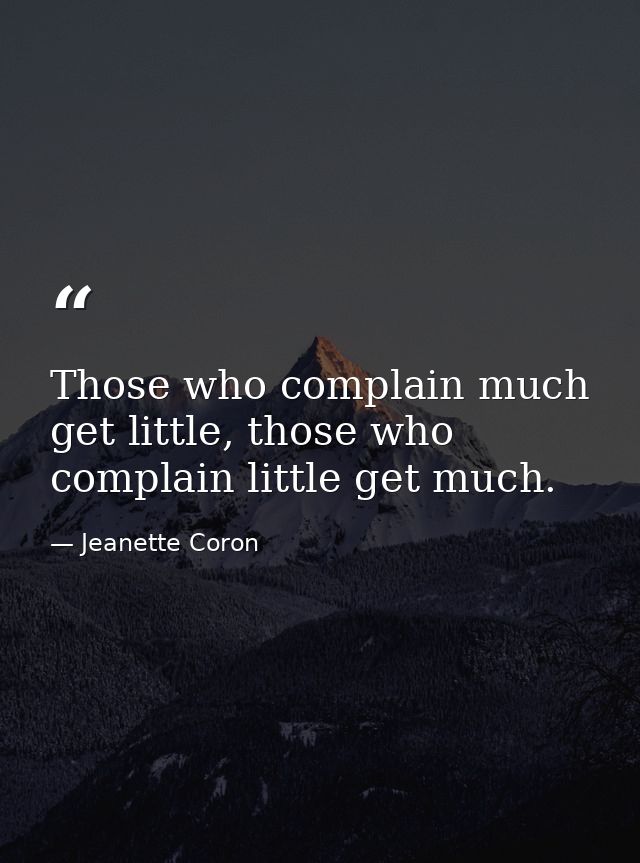 Those who complain much get little, those who complain little get much. — Jeanette Coron