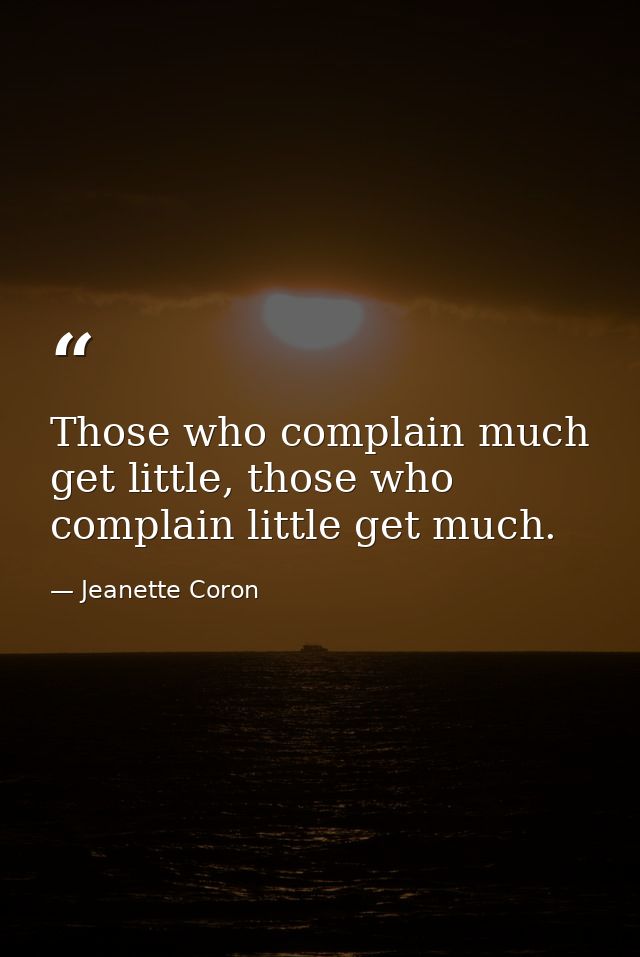 Those who complain much get little, those who complain little get much. — Jeanette Coron