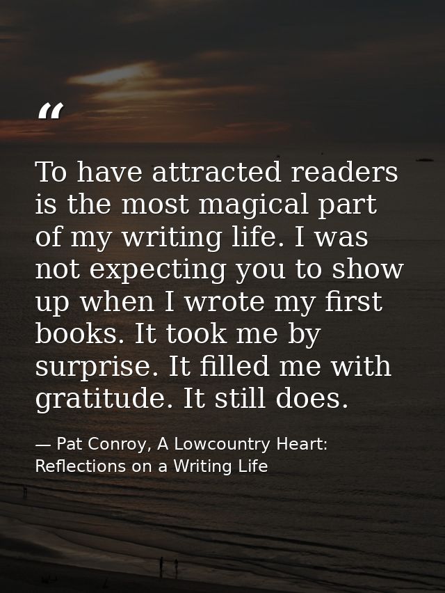 To have attracted readers is the most magical part of my writing life. I was not expecting you to show up when I wrote m — Pat Conroy, A Lowcountry Heart: Reflections on a Writing Life