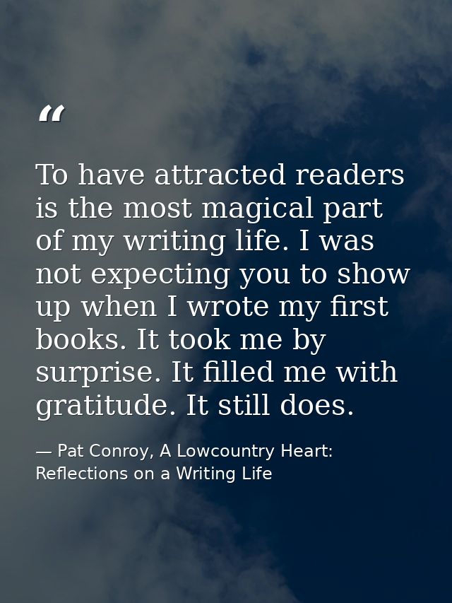 To have attracted readers is the most magical part of my writing life. I was not expecting you to show up when I wrote m — Pat Conroy, A Lowcountry Heart: Reflections on a Writing Life