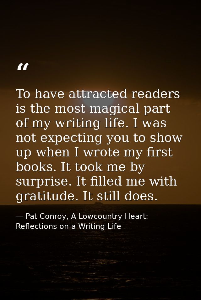 To have attracted readers is the most magical part of my writing life. I was not expecting you to show up when I wrote m — Pat Conroy, A Lowcountry Heart: Reflections on a Writing Life