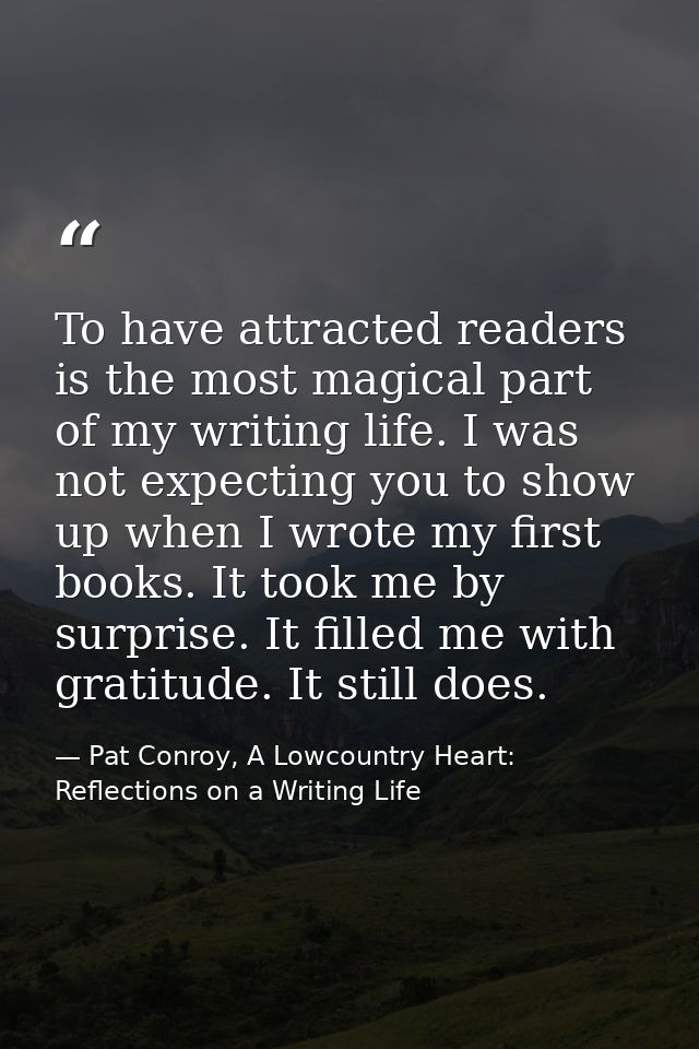 To have attracted readers is the most magical part of my writing life. I was not expecting you to show up when I wrote m — Pat Conroy, A Lowcountry Heart: Reflections on a Writing Life
