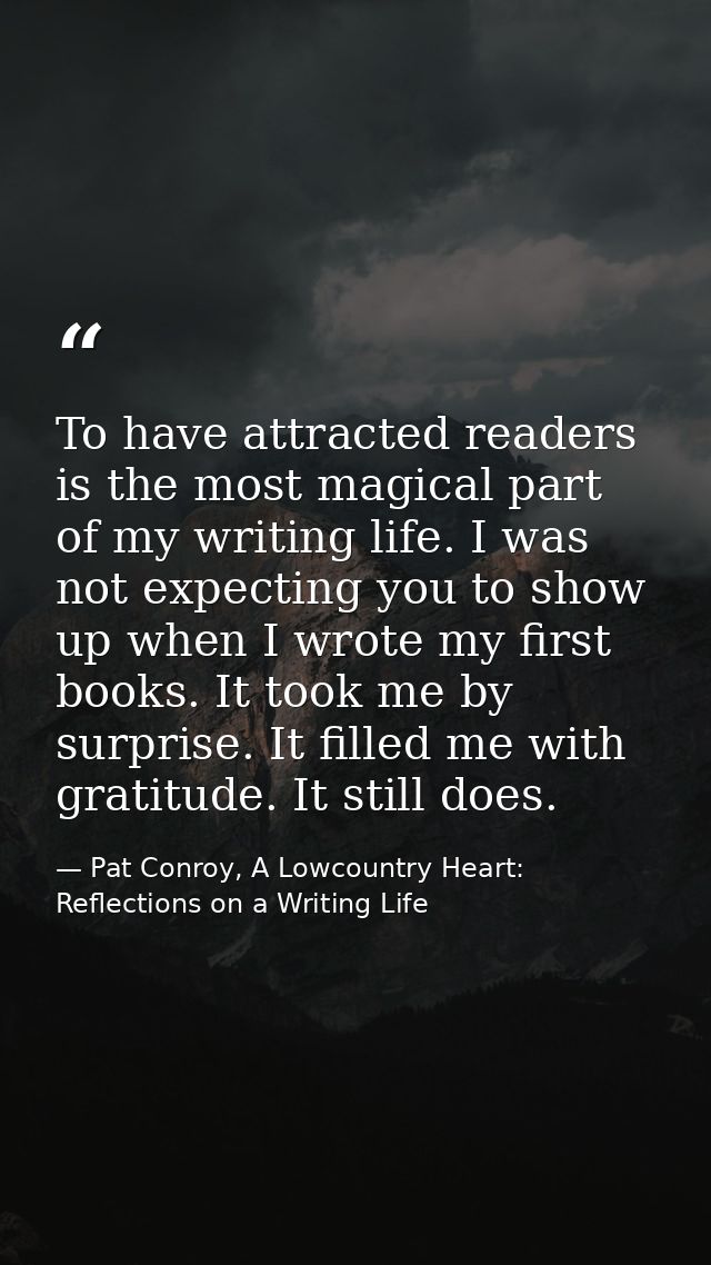 To have attracted readers is the most magical part of my writing life. I was not expecting you to show up when I wrote m — Pat Conroy, A Lowcountry Heart: Reflections on a Writing Life